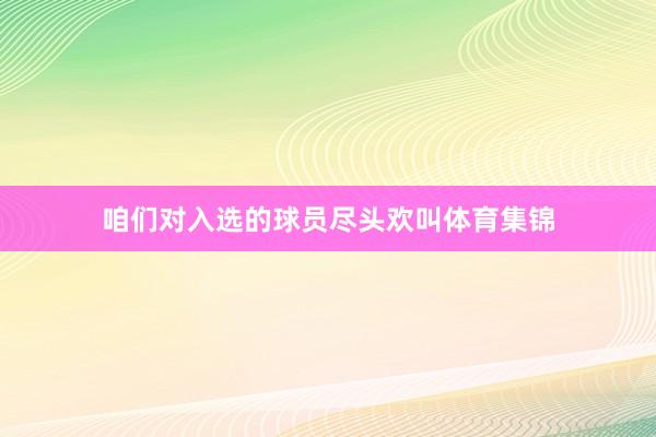 咱们对入选的球员尽头欢叫体育集锦