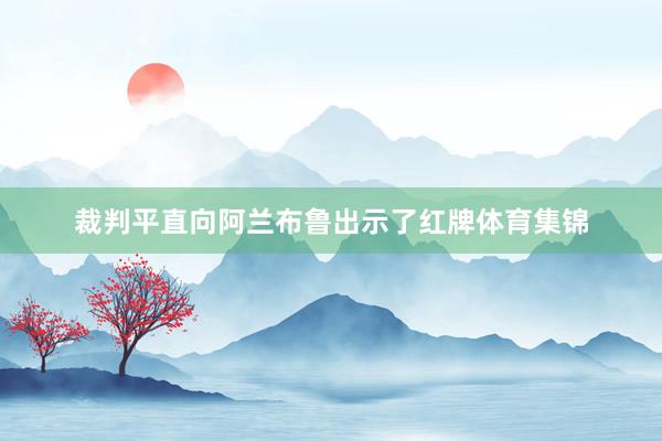 裁判平直向阿兰布鲁出示了红牌体育集锦