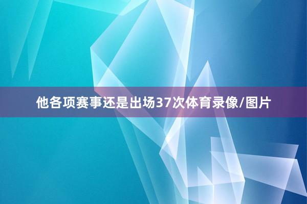 他各项赛事还是出场37次体育录像/图片