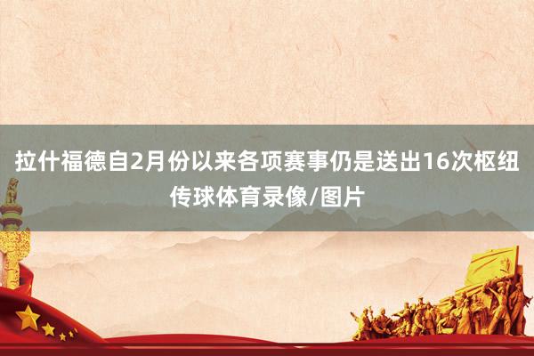 拉什福德自2月份以来各项赛事仍是送出16次枢纽传球体育录像/图片
