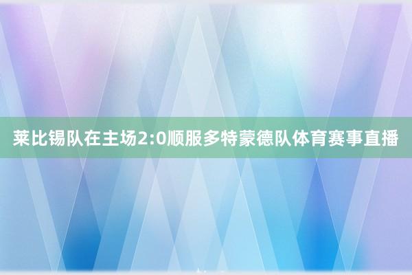 莱比锡队在主场2:0顺服多特蒙德队体育赛事直播