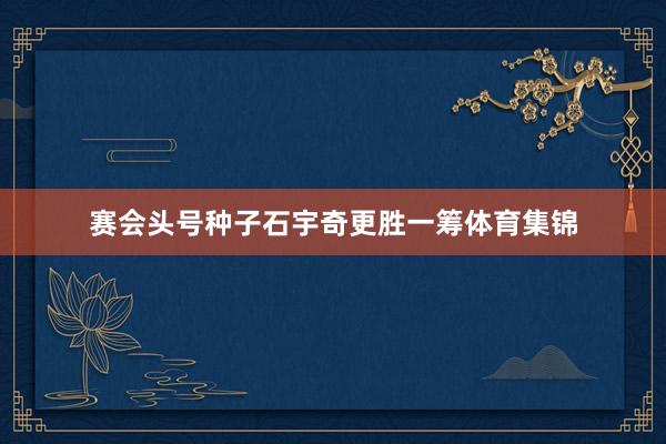 赛会头号种子石宇奇更胜一筹体育集锦