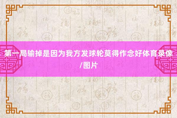 第一局输掉是因为我方发球轮莫得作念好体育录像/图片
