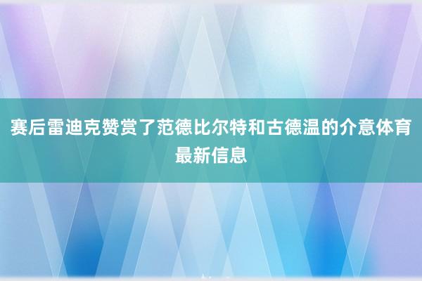赛后雷迪克赞赏了范德比尔特和古德温的介意体育最新信息