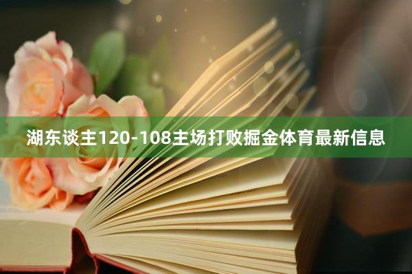 湖东谈主120-108主场打败掘金体育最新信息