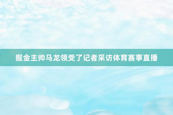 掘金主帅马龙领受了记者采访体育赛事直播