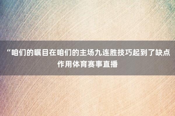 “咱们的瞩目在咱们的主场九连胜技巧起到了缺点作用体育赛事直播