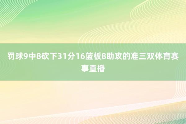罚球9中8砍下31分16篮板8助攻的准三双体育赛事直播