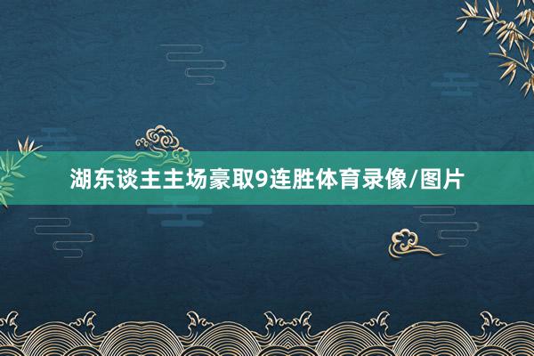 湖东谈主主场豪取9连胜体育录像/图片