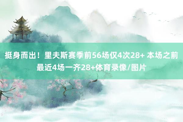 挺身而出！里夫斯赛季前56场仅4次28+ 本场之前最近4场一齐28+体育录像/图片