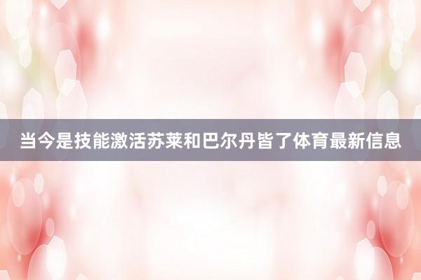 当今是技能激活苏莱和巴尔丹皆了体育最新信息
