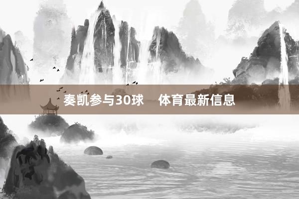 奏凯参与30球    体育最新信息