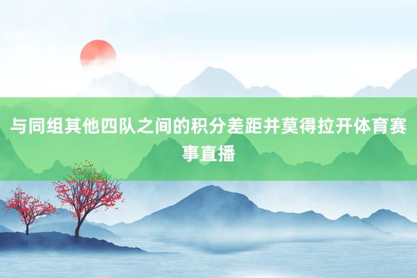 与同组其他四队之间的积分差距并莫得拉开体育赛事直播