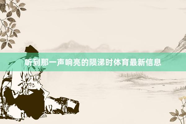听到那一声响亮的陨涕时体育最新信息