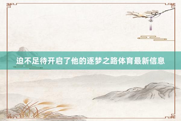 迫不足待开启了他的逐梦之路体育最新信息