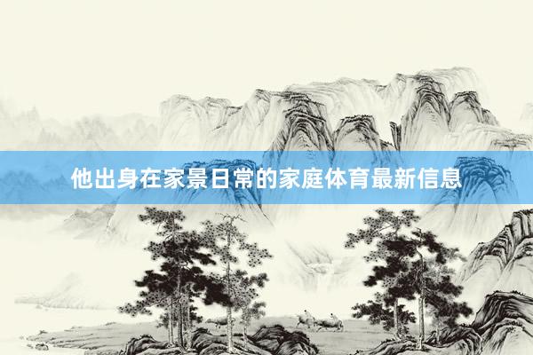 他出身在家景日常的家庭体育最新信息
