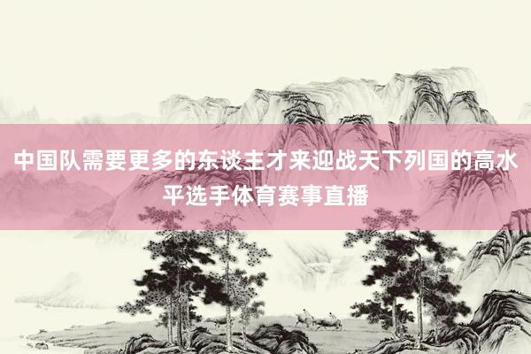 中国队需要更多的东谈主才来迎战天下列国的高水平选手体育赛事直播