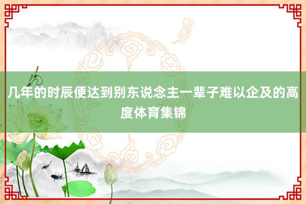 几年的时辰便达到别东说念主一辈子难以企及的高度体育集锦