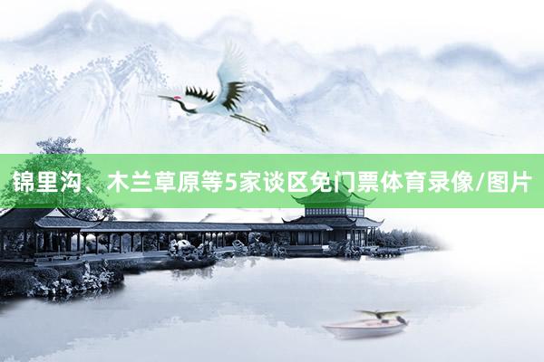 锦里沟、木兰草原等5家谈区免门票体育录像/图片