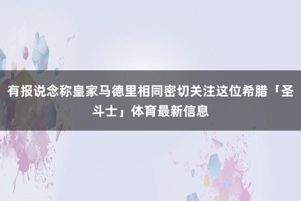 有报说念称皇家马德里相同密切关注这位希腊「圣斗士」体育最新信息
