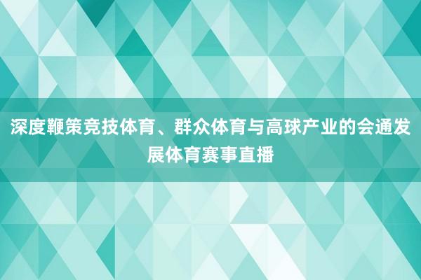 深度鞭策竞技体育、群众体育与高球产业的会通发展体育赛事直播