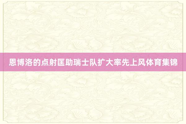 恩博洛的点射匡助瑞士队扩大率先上风体育集锦