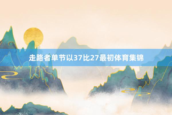 走路者单节以37比27最初体育集锦