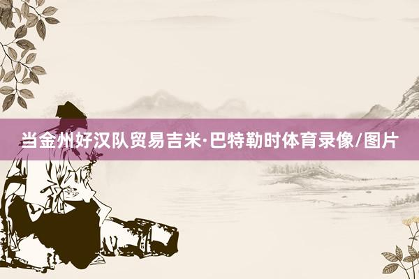 当金州好汉队贸易吉米·巴特勒时体育录像/图片