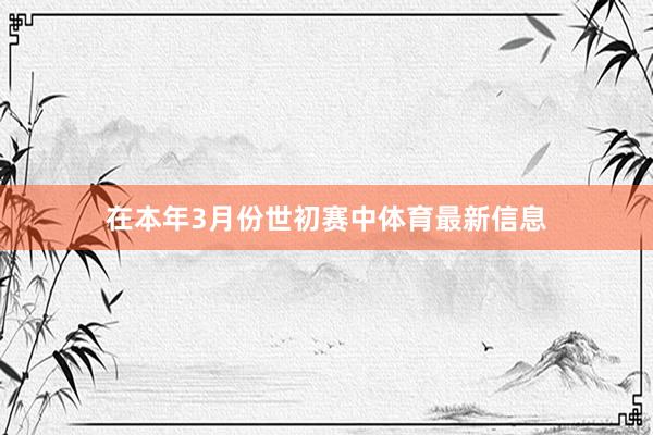 在本年3月份世初赛中体育最新信息