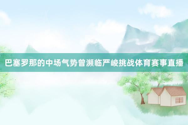巴塞罗那的中场气势曾濒临严峻挑战体育赛事直播