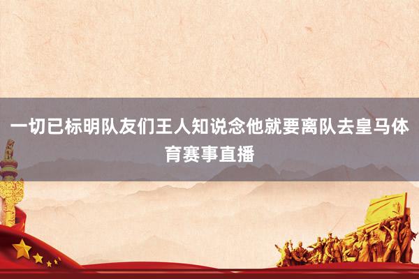 一切已标明队友们王人知说念他就要离队去皇马体育赛事直播