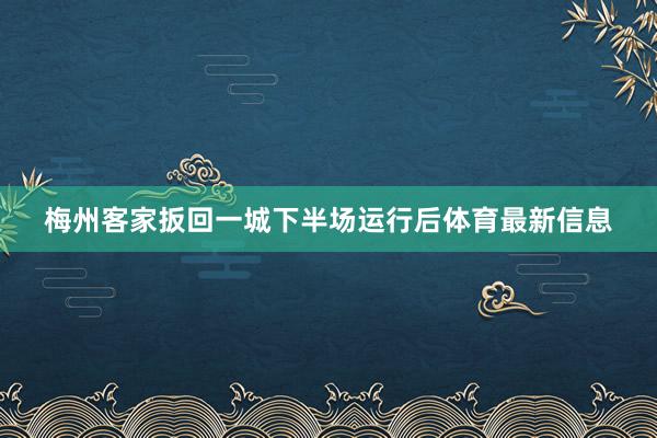 梅州客家扳回一城下半场运行后体育最新信息