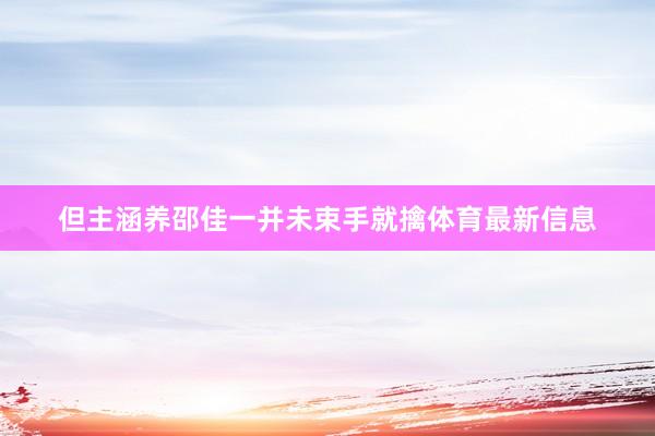但主涵养邵佳一并未束手就擒体育最新信息
