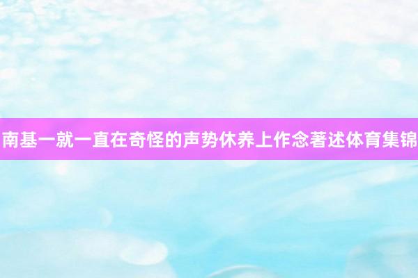 南基一就一直在奇怪的声势休养上作念著述体育集锦