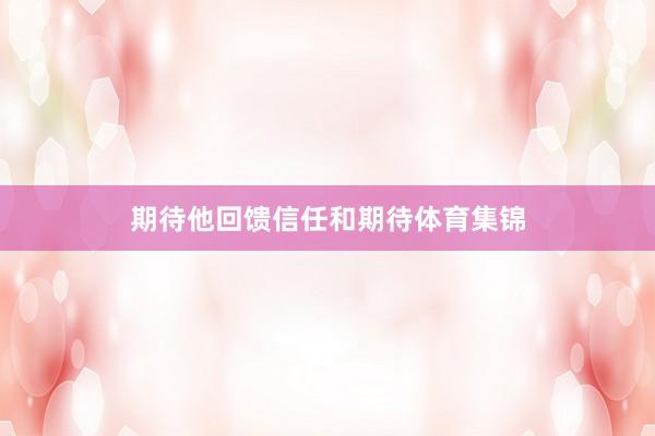 期待他回馈信任和期待体育集锦