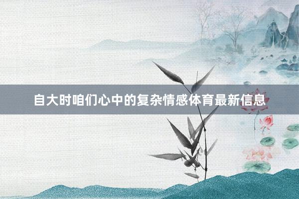 自大时咱们心中的复杂情感体育最新信息