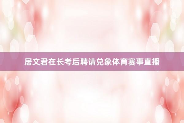 居文君在长考后聘请兑象体育赛事直播