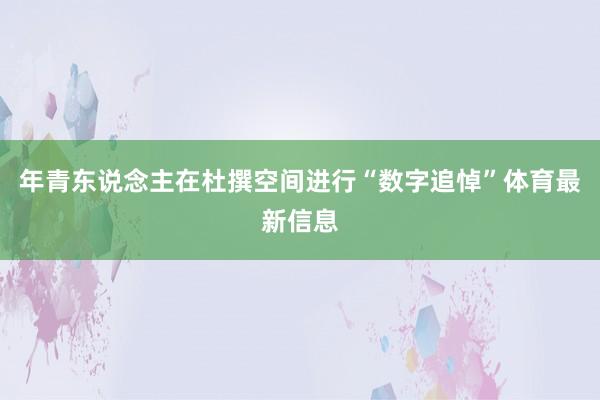 年青东说念主在杜撰空间进行“数字追悼”体育最新信息