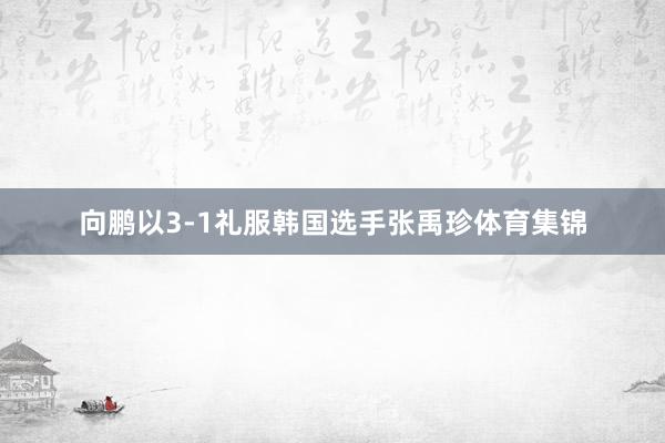 向鹏以3-1礼服韩国选手张禹珍体育集锦