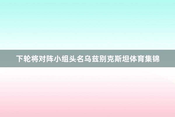 下轮将对阵小组头名乌兹别克斯坦体育集锦