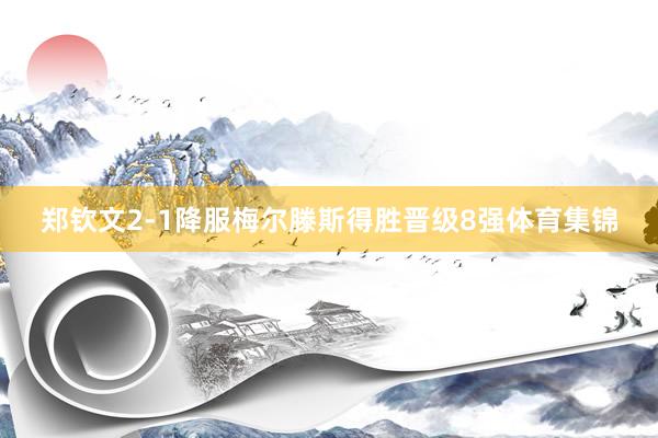 郑钦文2-1降服梅尔滕斯得胜晋级8强体育集锦