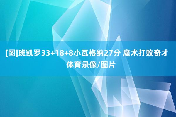 [图]班凯罗33+18+8小瓦格纳27分 魔术打败奇才    体育录像/图片