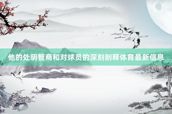 他的处明智商和对球员的深刻剖释体育最新信息