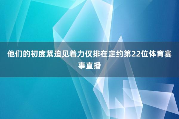 他们的初度紧迫见着力仅排在定约第22位体育赛事直播