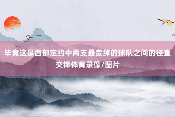 毕竟这是西部定约中两支最宽绰的球队之间的径直交锋体育录像/图片