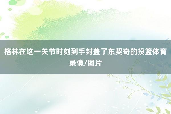 格林在这一关节时刻到手封盖了东契奇的投篮体育录像/图片