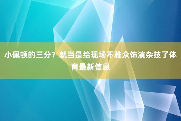 小佩顿的三分？就当是给现场不雅众饰演杂技了体育最新信息