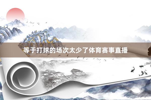 等于打球的场次太少了体育赛事直播