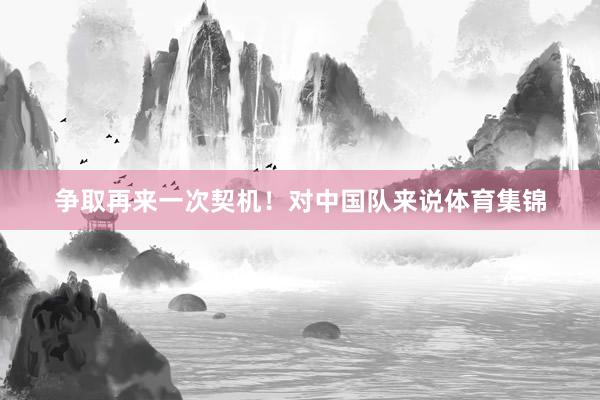 争取再来一次契机！对中国队来说体育集锦