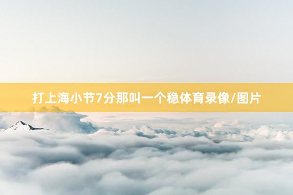 打上海小节7分那叫一个稳体育录像/图片